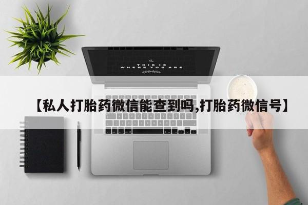 打胎药的微信联系方式【私人打胎药微信能查到吗,打胎药微信号】