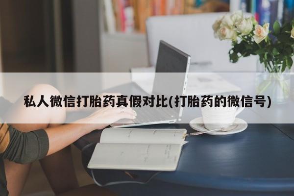 打胎药的微信联系方式私人微信打胎药真假对比(打胎药的微信号)