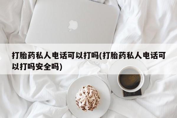 打胎药的微信联系方式打胎药私人电话可以打吗(打胎药私人电话可以打吗安全吗)