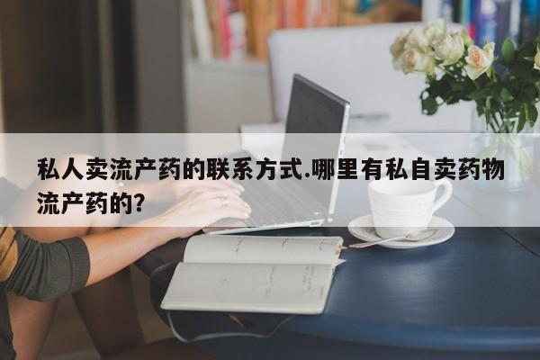 打胎药的微信联系方式私人卖流产药的联系方式.哪里有私自卖药物流产药的？