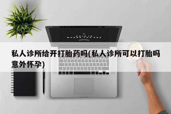 打胎药的微信联系方式私人诊所给开打胎药吗(私人诊所可以打胎吗意外怀孕)