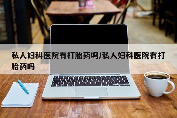 打胎药的微信联系方式私人妇科医院有打胎药吗/私人妇科医院有打胎药吗