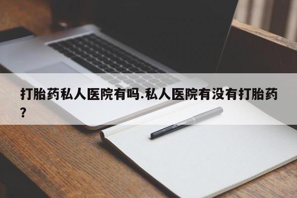 打胎药的微信联系方式打胎药私人医院有吗.私人医院有没有打胎药？