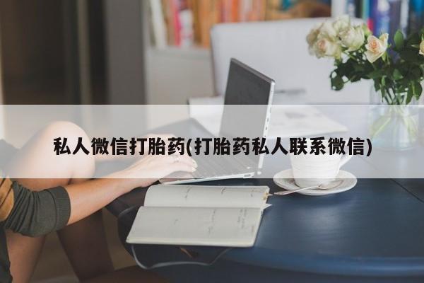 打胎药的微信联系方式私人微信打胎药(打胎药私人联系微信)