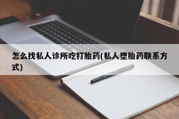 打胎药的微信联系方式怎么找私人诊所吃打胎药(私人堕胎药联系方式)