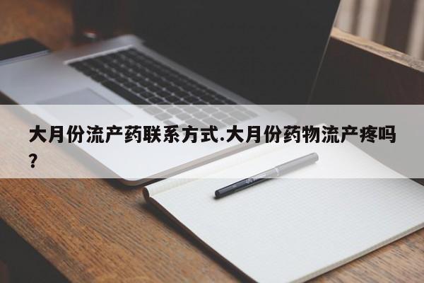 打胎药的微信联系方式大月份流产药联系方式.大月份药物流产疼吗？