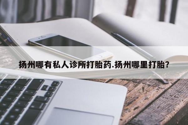 打胎药的微信联系方式扬州哪有私人诊所打胎药.扬州哪里打胎？