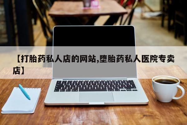 打胎药的微信联系方式【打胎药私人店的网站,堕胎药私人医院专卖店】