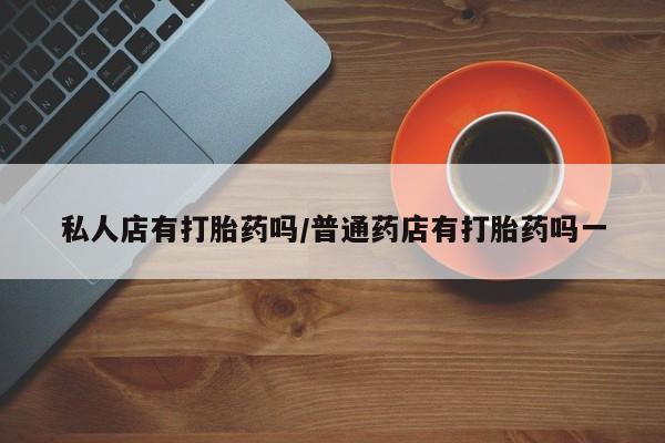 打胎药的微信联系方式私人店有打胎药吗/普通药店有打胎药吗一