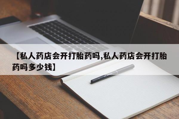 打胎药的微信联系方式【私人药店会开打胎药吗,私人药店会开打胎药吗多少钱】