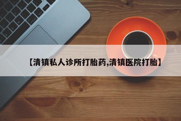打胎药的微信联系方式【清镇私人诊所打胎药,清镇医院打胎】
