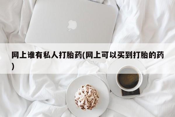 打胎药的微信联系方式网上谁有私人打胎药(网上可以买到打胎的药)
