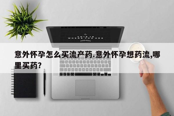 打胎药的微信联系方式意外怀孕怎么买流产药.意外怀孕想药流,哪里买药？