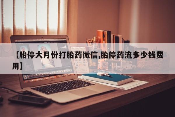 打胎药的微信联系方式【胎停大月份打胎药微信,胎停药流多少钱费用】