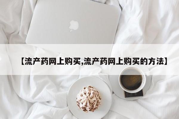 打胎药的微信联系方式【流产药网上购买,流产药网上购买的方法】