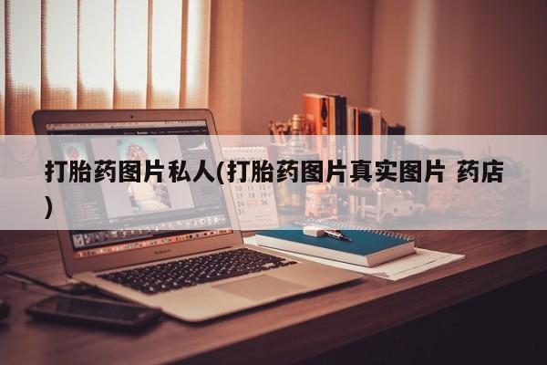 打胎药的微信联系方式打胎药图片私人(打胎药图片真实图片 药店)