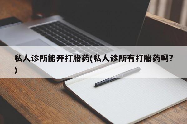 打胎药的微信联系方式私人诊所能开打胎药(私人诊所有打胎药吗?)