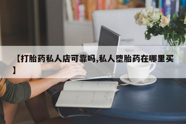 打胎药的微信联系方式【打胎药私人店可靠吗,私人堕胎药在哪里买】