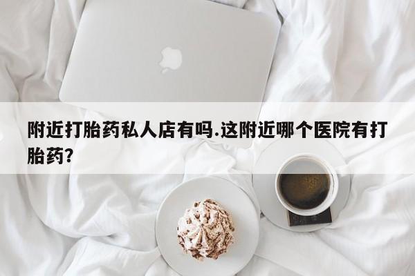 打胎药的微信联系方式附近打胎药私人店有吗.这附近哪个医院有打胎药？