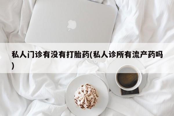 打胎药的微信联系方式私人门诊有没有打胎药(私人诊所有流产药吗)