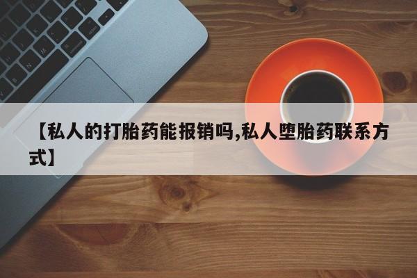 打胎药的微信联系方式【私人的打胎药能报销吗,私人堕胎药联系方式】