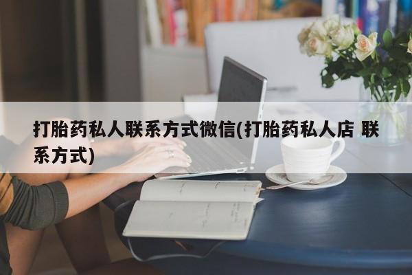 打胎药的微信联系方式打胎药私人联系方式微信(打胎药私人店 联系方式)