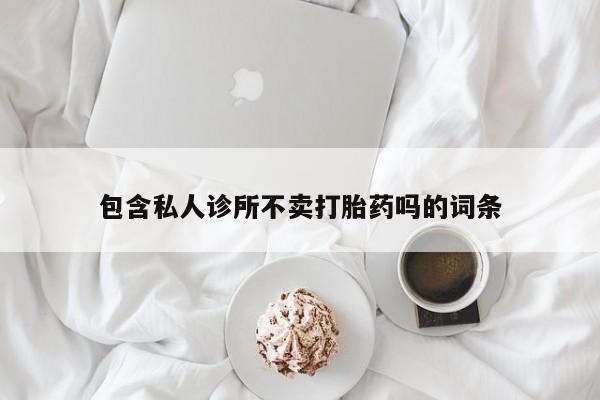 打胎药的微信联系方式包含私人诊所不卖打胎药吗的词条