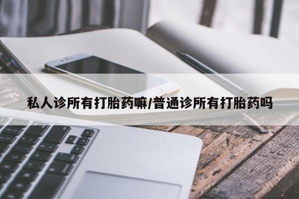 打胎药的微信联系方式私人诊所有打胎药嘛/普通诊所有打胎药吗
