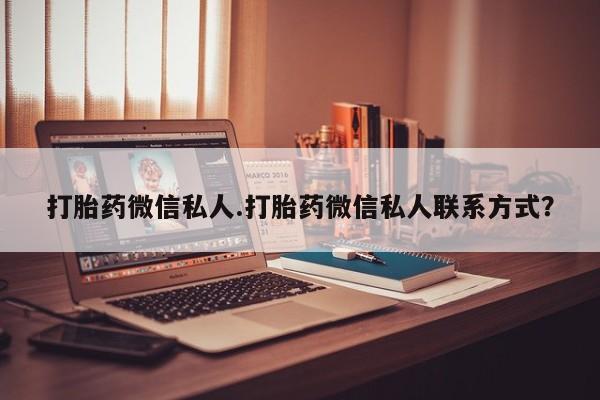 打胎药的微信联系方式打胎药微信私人.打胎药微信私人联系方式？