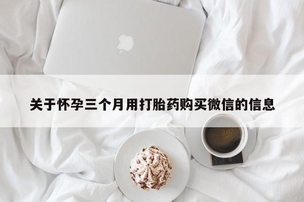打胎药的微信联系方式关于怀孕三个月用打胎药购买微信的信息
