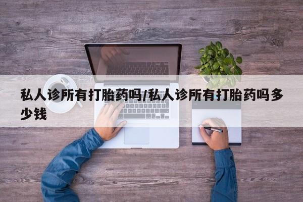打胎药的微信联系方式私人诊所有打胎药吗/私人诊所有打胎药吗多少钱