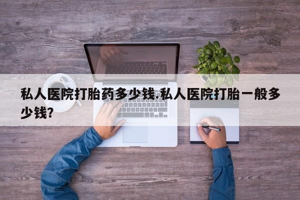 打胎药的微信联系方式私人医院打胎药多少钱.私人医院打胎一般多少钱？