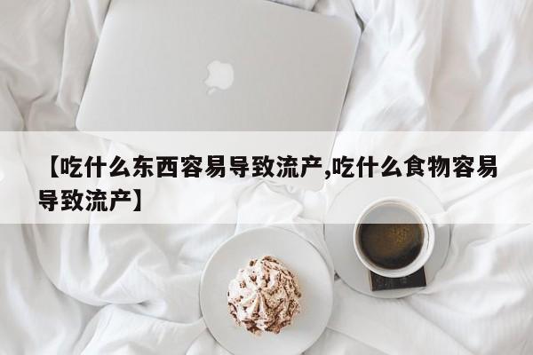 打胎药的微信联系方式【吃什么东西容易导致流产,吃什么食物容易导致流产】