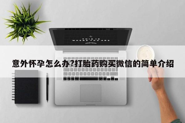 打胎药的微信联系方式意外怀孕怎么办?打胎药购买微信的简单介绍