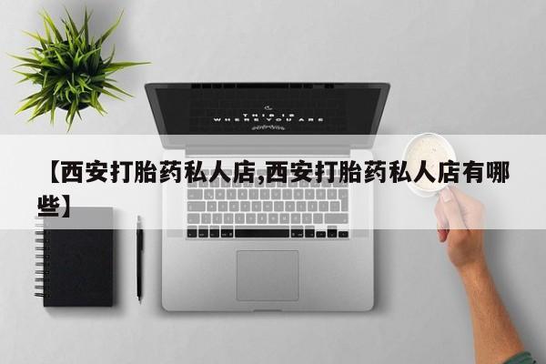 打胎药的微信联系方式【西安打胎药私人店,西安打胎药私人店有哪些】
