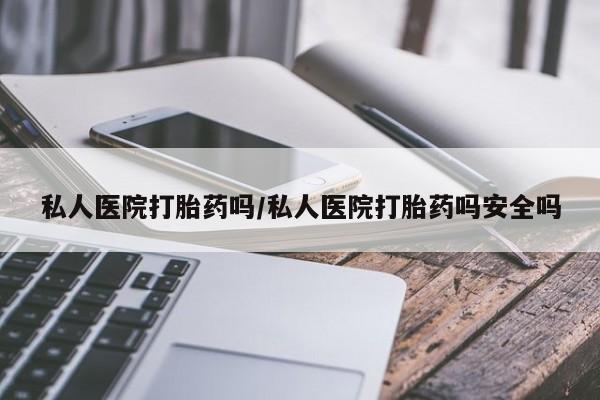 打胎药的微信联系方式私人医院打胎药吗/私人医院打胎药吗安全吗
