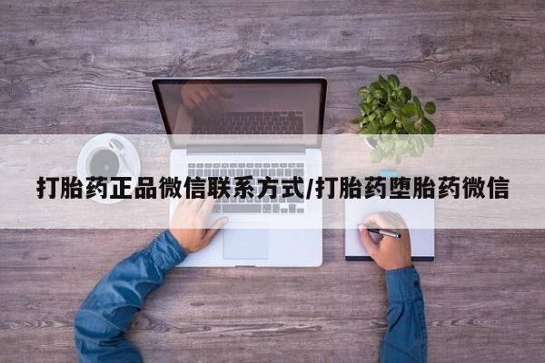打胎药的微信联系方式打胎药正品微信联系方式/打胎药堕胎药微信