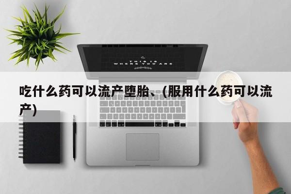 打胎药的微信联系方式吃什么药可以流产堕胎、(服用什么药可以流产)