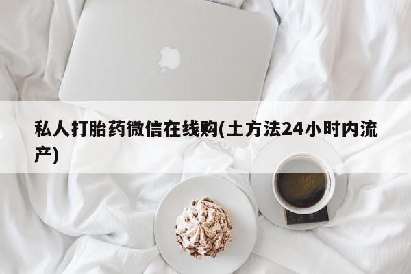 打胎药的微信联系方式私人打胎药微信在线购(土方法24小时内流产)