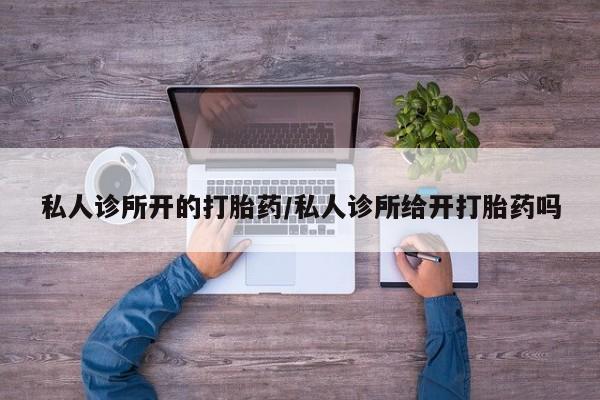 打胎药的微信联系方式私人诊所开的打胎药/私人诊所给开打胎药吗