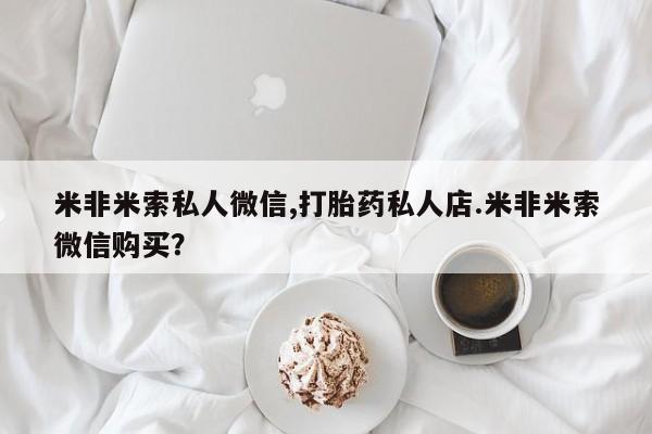 打胎药的微信联系方式米非米索私人微信,打胎药私人店.米非米索微信购买？