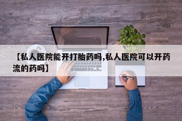 打胎药的微信联系方式【私人医院能开打胎药吗,私人医院可以开药流的药吗】