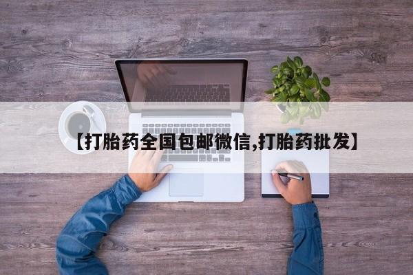 打胎药的微信联系方式【打胎药全国包邮微信,打胎药批发】
