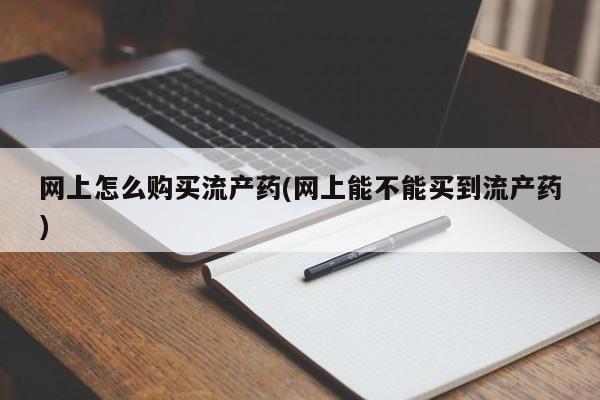 打胎药的微信联系方式网上怎么购买流产药(网上能不能买到流产药)