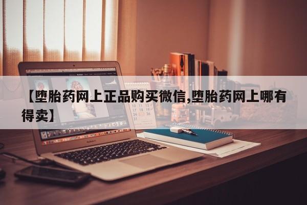 打胎药的微信联系方式【堕胎药网上正品购买微信,堕胎药网上哪有得卖】