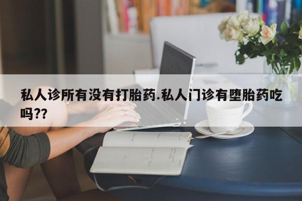 打胎药的微信联系方式私人诊所有没有打胎药.私人门诊有堕胎药吃吗?？