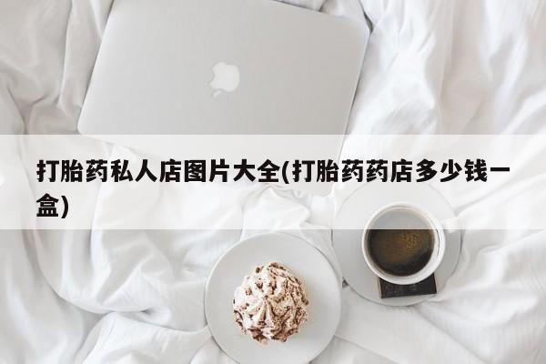 打胎药的微信联系方式打胎药私人店图片大全(打胎药药店多少钱一盒)