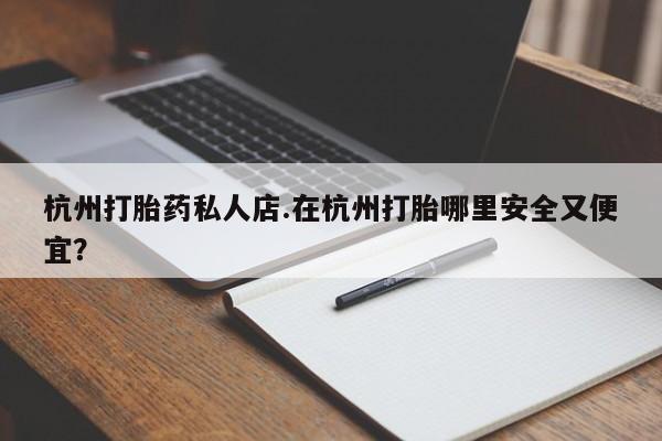 打胎药的微信联系方式杭州打胎药私人店.在杭州打胎哪里安全又便宜？
