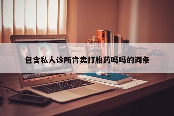 打胎药的微信联系方式包含私人诊所肯卖打胎药吗吗的词条