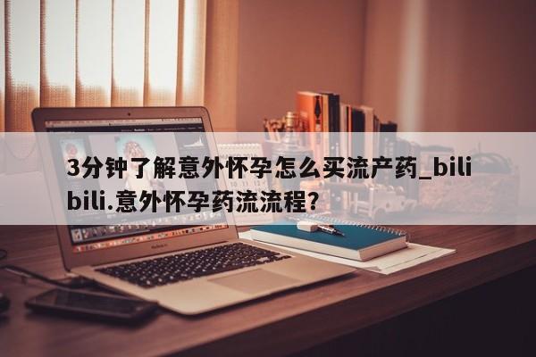 打胎药的微信联系方式3分钟了解意外怀孕怎么买流产药_bilibili.意外怀孕药流流程？